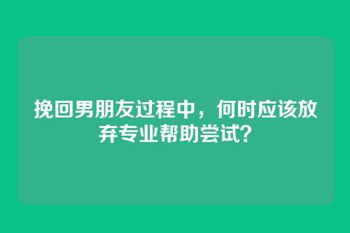 挽回男朋友过程中，何时应该放弃专业帮助尝试？