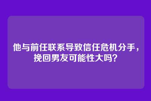 他与前任联系导致信任危机分手，挽回男友可能性大吗？