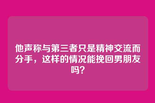 他声称与第三者只是精神交流而分手，这样的情况能挽回男朋友吗？