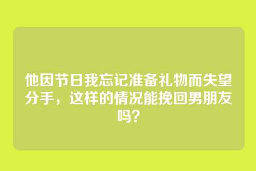 他因节日我忘记准备礼物而失望分手，这样的情况能挽回男朋友吗？