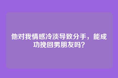 他对我情感冷淡导致分手，能成功挽回男朋友吗？