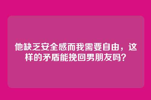 他缺乏安全感而我需要自由，这样的矛盾能挽回男朋友吗？