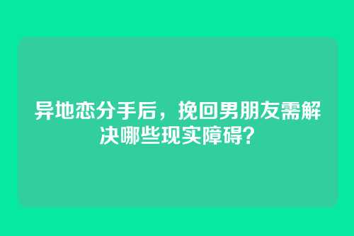 异地恋分手后，挽回男朋友需解决哪些现实障碍？