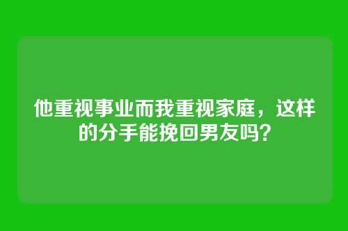 他重视事业而我重视家庭，这样的分手能挽回男友吗？