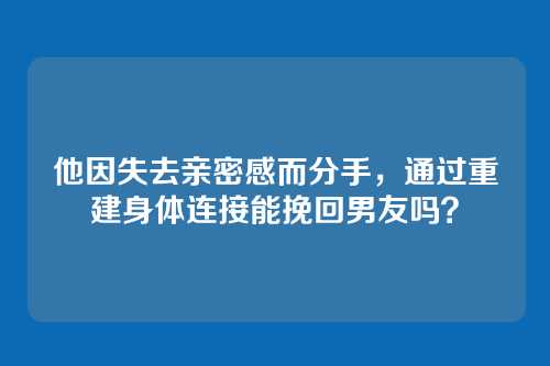 他因失去亲密感而分手，通过重建身体连接能挽回男友吗？