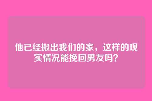 他已经搬出我们的家，这样的现实情况能挽回男友吗？