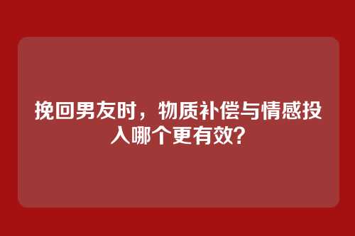 挽回男友时，物质补偿与情感投入哪个更有效？