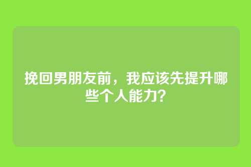 挽回男朋友前，我应该先提升哪些个人能力？