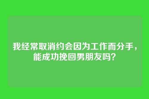 我经常取消约会因为工作而分手，能成功挽回男朋友吗？