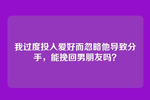 我过度投入爱好而忽略他导致分手，能挽回男朋友吗？