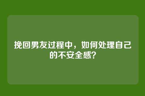 挽回男友过程中，如何处理自己的不安全感？