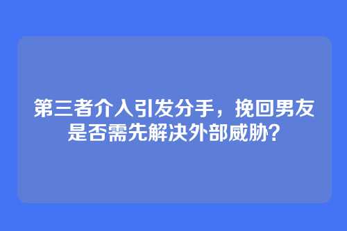 第三者介入引发分手，挽回男友是否需先解决外部威胁？