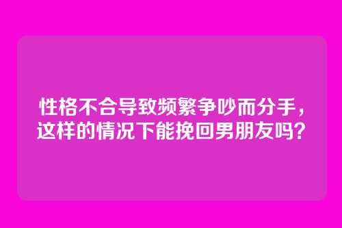 性格不合导致频繁争吵而分手，这样的情况下能挽回男朋友吗？