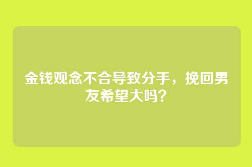 金钱观念不合导致分手，挽回男友希望大吗？