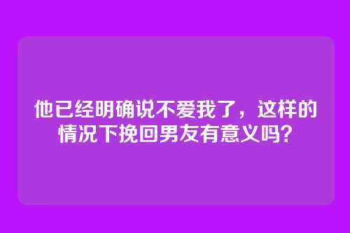 他已经明确说不爱我了，这样的情况下挽回男友有意义吗？