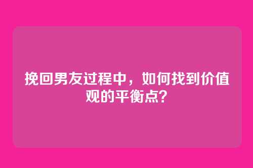 挽回男友过程中，如何找到价值观的平衡点？