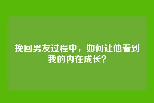 挽回男友过程中，如何让他看到我的内在成长？