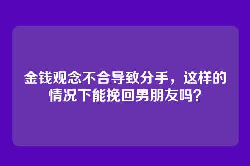 金钱观念不合导致分手，这样的情况下能挽回男朋友吗？