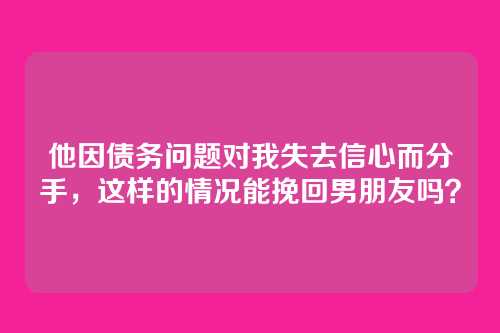 他因债务问题对我失去信心而分手，这样的情况能挽回男朋友吗？