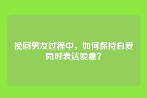 挽回男友过程中，如何保持自爱同时表达爱意？