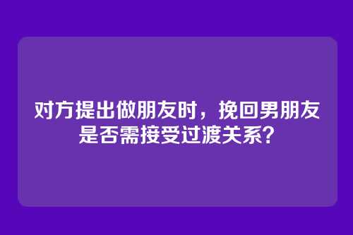 对方提出做朋友时，挽回男朋友是否需接受过渡关系？