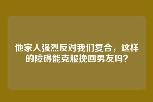 他家人强烈反对我们复合，这样的障碍能克服挽回男友吗？