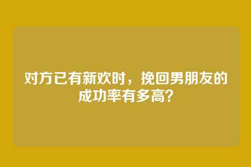 对方已有新欢时，挽回男朋友的成功率有多高？