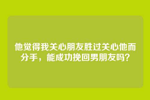 他觉得我关心朋友胜过关心他而分手，能成功挽回男朋友吗？
