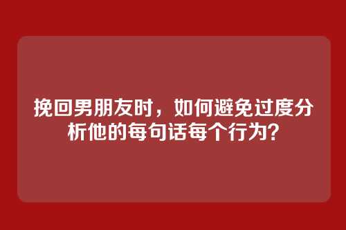 挽回男朋友时，如何避免过度分析他的每句话每个行为？