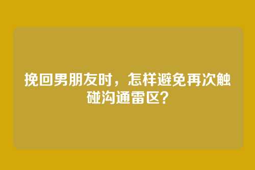 挽回男朋友时，怎样避免再次触碰沟通雷区？
