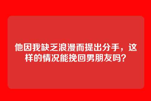 他因我缺乏浪漫而提出分手，这样的情况能挽回男朋友吗？