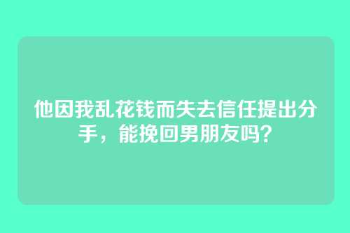 他因我乱花钱而失去信任提出分手，能挽回男朋友吗？