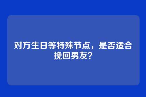 对方生日等特殊节点，是否适合挽回男友？