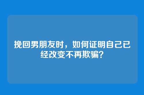 挽回男朋友时，如何证明自己已经改变不再欺骗？