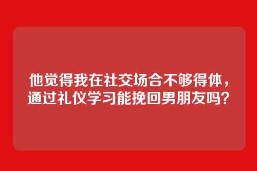 他觉得我在社交场合不够得体，通过礼仪学习能挽回男朋友吗？