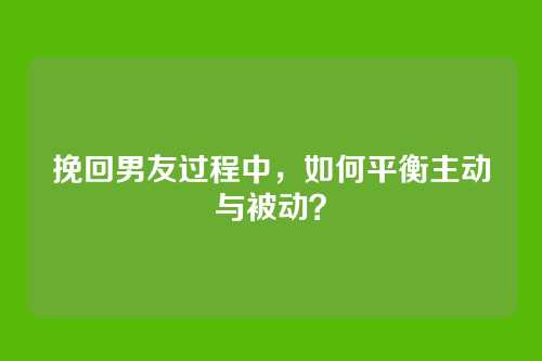 挽回男友过程中，如何平衡主动与被动？