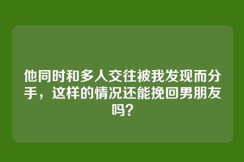 他同时和多人交往被我发现而分手，这样的情况还能挽回男朋友吗？