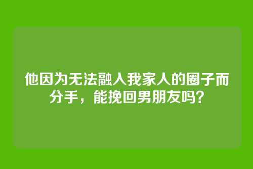 他因为无法融入我家人的圈子而分手，能挽回男朋友吗？