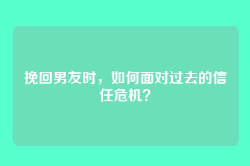 挽回男友时，如何面对过去的信任危机？