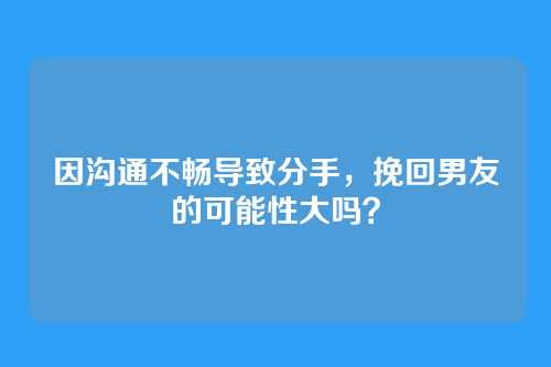 因沟通不畅导致分手，挽回男友的可能性大吗？