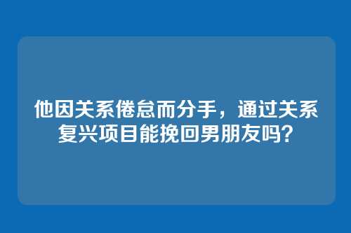 他因关系倦怠而分手，通过关系复兴项目能挽回男朋友吗？