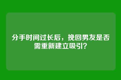 分手时间过长后，挽回男友是否需重新建立吸引？