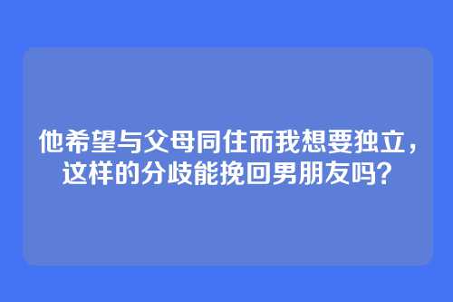 他希望与父母同住而我想要独立，这样的分歧能挽回男朋友吗？