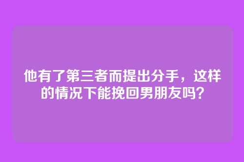他有了第三者而提出分手，这样的情况下能挽回男朋友吗？