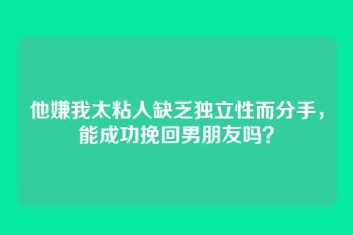 他嫌我太粘人缺乏独立性而分手，能成功挽回男朋友吗？