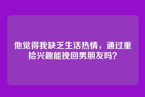 他觉得我缺乏生活热情，通过重拾兴趣能挽回男朋友吗？