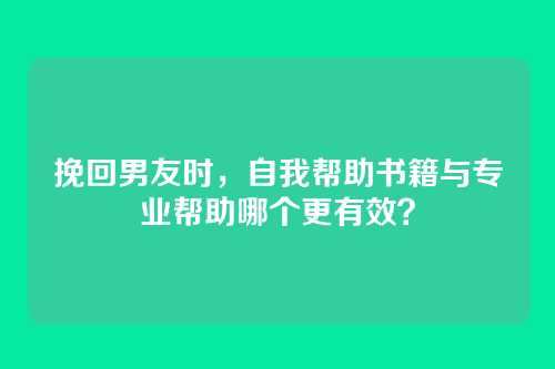 挽回男友时，自我帮助书籍与专业帮助哪个更有效？