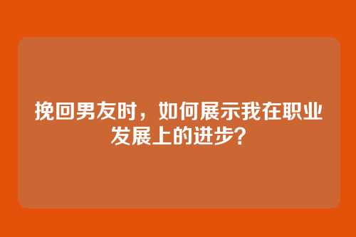 挽回男友时，如何展示我在职业发展上的进步？
