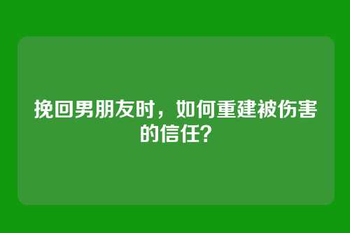 挽回男朋友时，如何重建被伤害的信任？