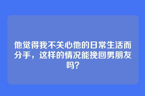 他觉得我不关心他的日常生活而分手，这样的情况能挽回男朋友吗？